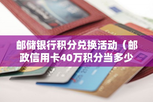 邮储银行积分兑换活动(邮政信用卡40万积分当多少钱) 邮储银行积分兑换活动(邮政信用卡40万积分当多少钱)