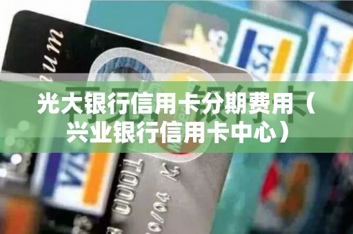 光大银行信用卡分期费用（兴业银行信用卡中心）