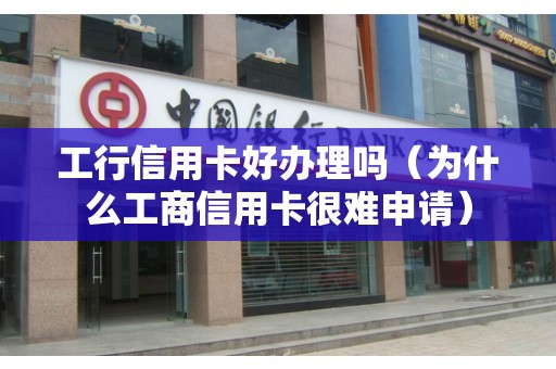工行信用卡好办理吗（为什么工商信用卡很难申请）