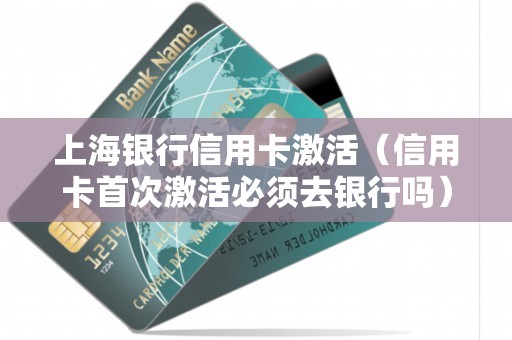 上海银行信用卡激活（信用卡首次激活必须去银行吗）