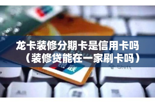 龙卡装修分期卡是信用卡吗(装修贷能在一家刷卡吗) 龙卡装修分期卡是信用卡吗(装修贷能在一家刷卡吗)