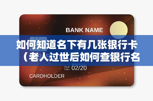如何知道名下有几张银行卡（老人过世后如何查银行名下财产）