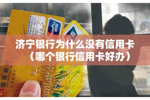 济宁银行为什么没有信用卡（哪个银行信用卡好办）