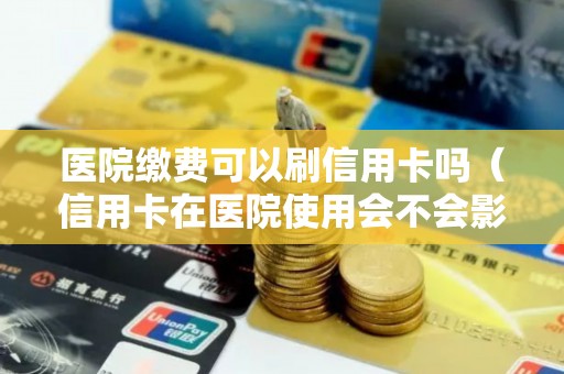 医院缴费可以刷信用卡吗（信用卡在医院使用会不会影响）