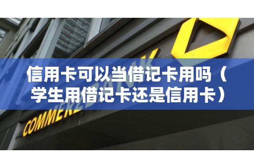 信用卡可以当借记卡用吗（学生用借记卡还是信用卡）