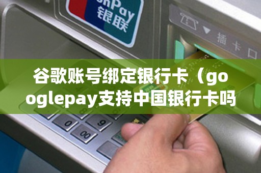 谷歌账号绑定银行卡（googlepay支持中国银行卡吗）