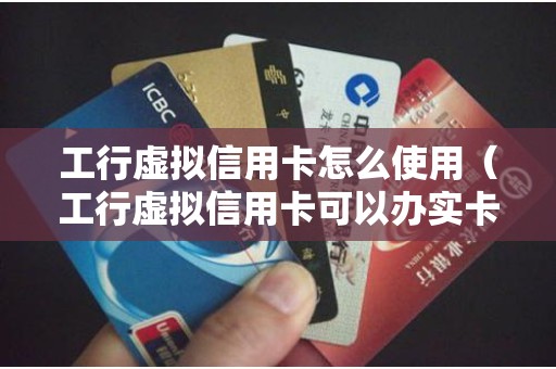 工行虚拟信用卡怎么使用（工行虚拟信用卡可以办实卡吗）