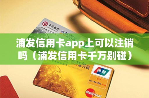 浦发信用卡app上可以注销吗（浦发信用卡千万别碰）