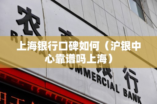 上海银行口碑如何（沪银中心靠谱吗上海）