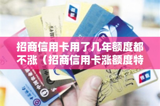 招商信用卡用了几年额度都不涨（招商信用卡涨额度特别慢怎么回事）