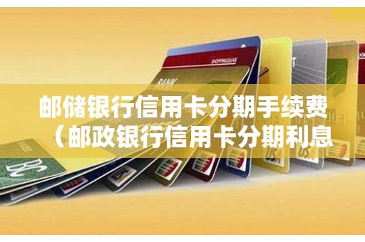 邮储银行信用卡分期手续费（邮政银行信用卡分期利息多少）