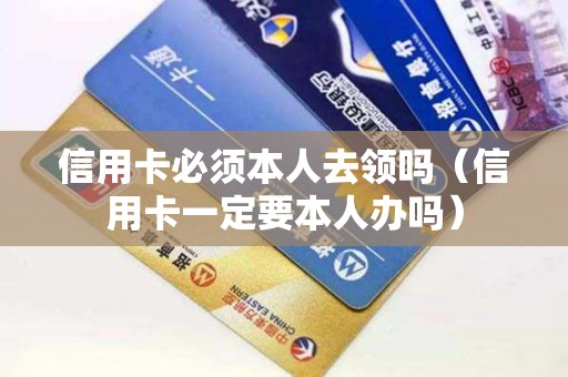 信用卡必须本人去领吗（信用卡一定要本人办吗）