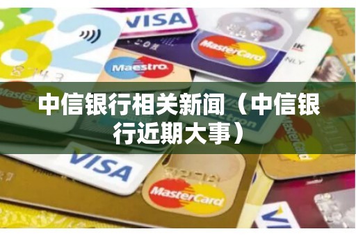 中信银行相关新闻（中信银行近期大事）
