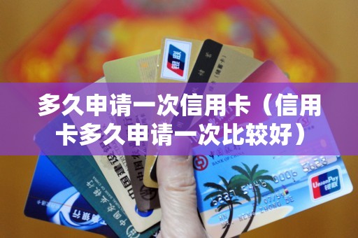 多久申请一次信用卡（信用卡多久申请一次比较好）
