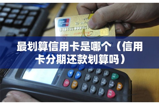 最划算信用卡是哪个（信用卡分期还款划算吗）
