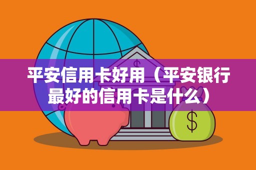 平安信用卡好用（平安银行最好的信用卡是什么）