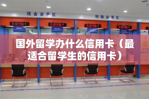 国外留学办什么信用卡（最适合留学生的信用卡）