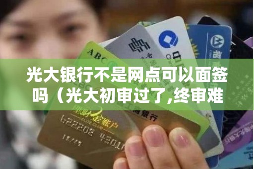 光大银行不是网点可以面签吗（光大初审过了,终审难吗）