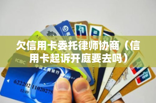 欠信用卡委托律师协商（信用卡起诉开庭要去吗）