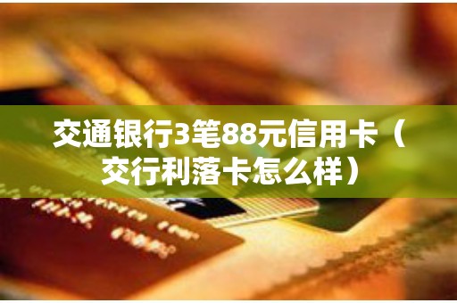 交通银行3笔88元信用卡（交行利落卡怎么样）