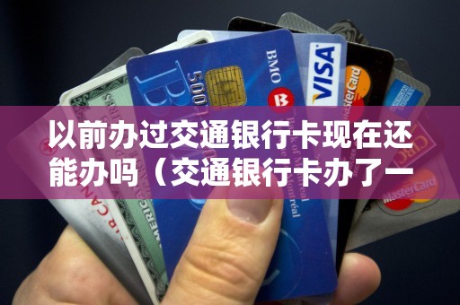 以前办过交通银行卡现在还能办吗（交通银行卡办了一直没用会怎样）