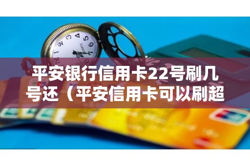 平安银行信用卡22号刷几号还（平安信用卡可以刷超多少额度）