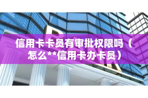 信用卡卡员有审批权限吗（怎么**信用卡办卡员）