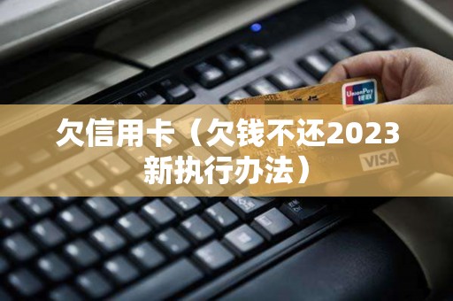 欠信用卡（欠钱不还2023新执行办法）
