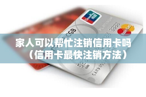 家人可以帮忙注销信用卡吗（信用卡最快注销方法）