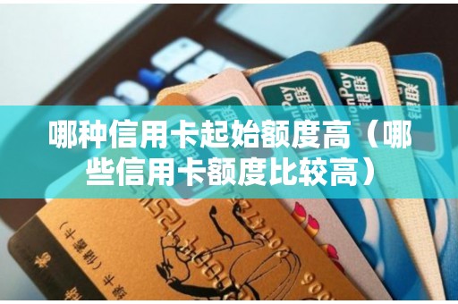 哪种信用卡起始额度高(哪些信用卡额度比较高) 哪种信用卡起始额度高(哪些信用卡额度比较高)