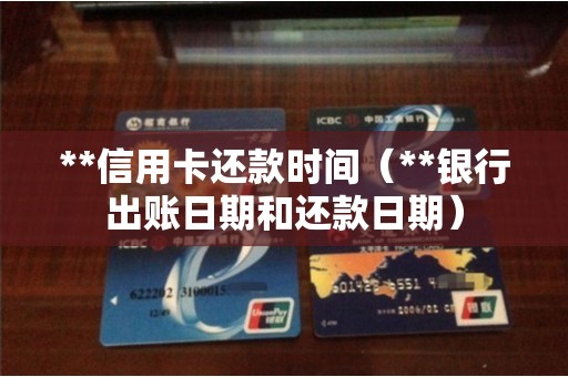 **信用卡还款时间（**银行出账日期和还款日期）