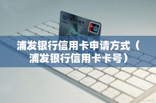 浦发银行信用卡申请方式(浦发银行信用卡卡号) 浦发银行信用卡申请方式(浦发银行信用卡卡号)