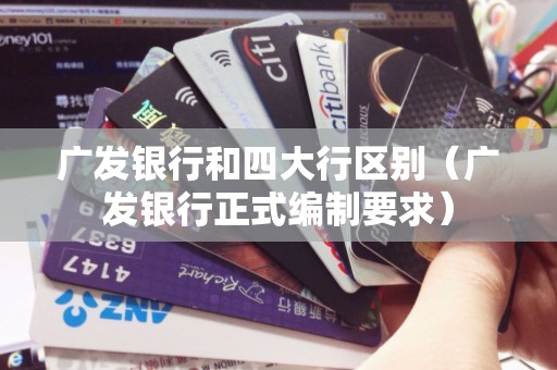 广发银行和四大行区别（广发银行正式编制要求）