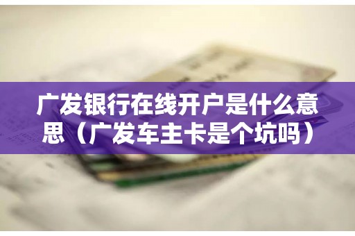 广发银行在线开户是什么意思（广发车主卡是个坑吗）