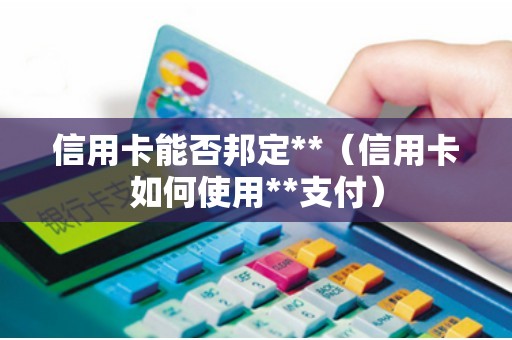 信用卡能否邦定**（信用卡如何使用**支付）