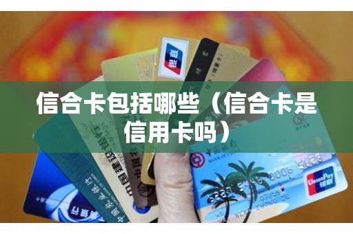 信合卡包括哪些（信合卡是信用卡吗）