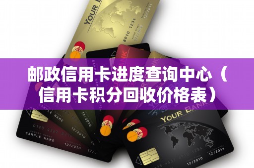 邮政信用卡进度查询中心（信用卡积分回收价格表）