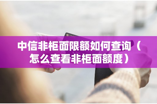 中信非柜面限额如何查询（怎么查看非柜面额度）