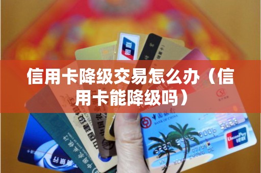 信用卡降级交易怎么办（信用卡能降级吗）