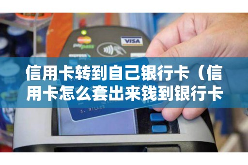 信用卡转到自己银行卡（信用卡怎么套出来钱到银行卡）