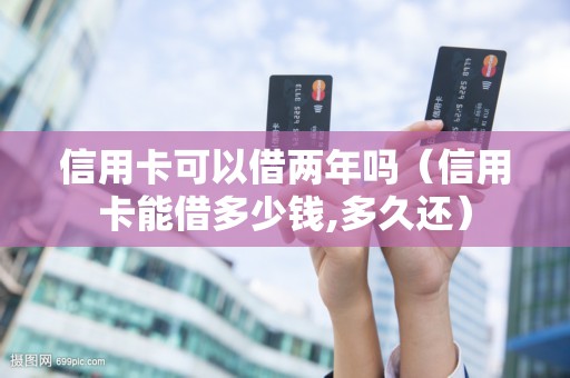 信用卡可以借两年吗（信用卡能借多少钱,多久还）