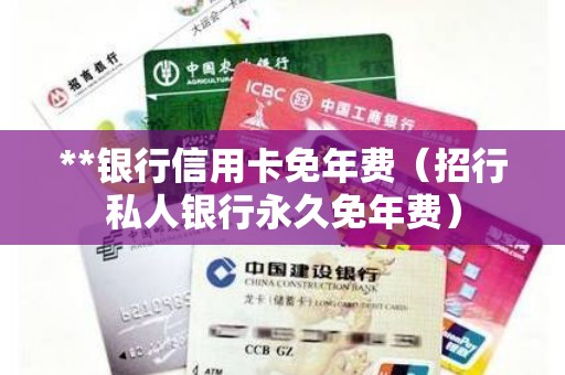 **银行信用卡免年费（招行私人银行永久免年费）