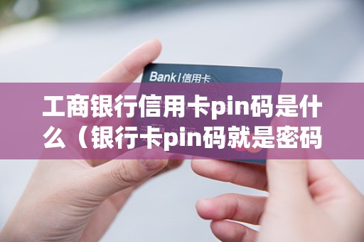 工商银行信用卡pin码是什么（银行卡pin码就是密码吗）