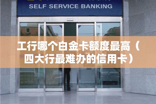 工行哪个白金卡额度最高（四大行最难办的信用卡）