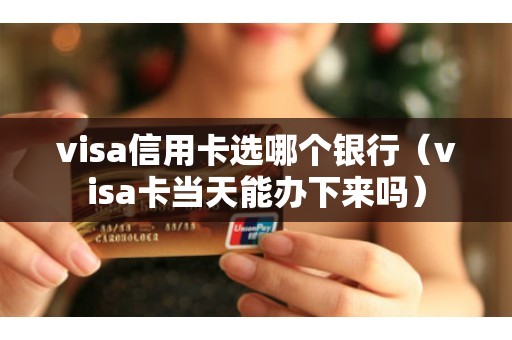 visa信用卡选哪个银行（visa卡当天能办下来吗）