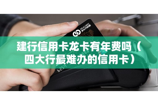 建行信用卡龙卡有年费吗（四大行最难办的信用卡）