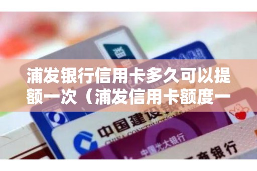 浦发银行信用卡多久可以提额一次（浦发信用卡额度一般多少起步）