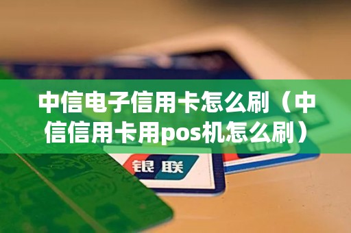 中信电子信用卡怎么刷（中信信用卡用pos机怎么刷）