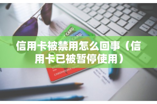 信用卡被禁用怎么回事（信用卡已被暂停使用）