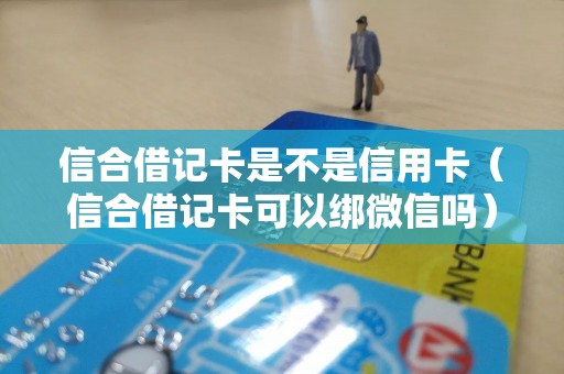 信合借记卡是不是信用卡（信合借记卡可以绑微信吗）
